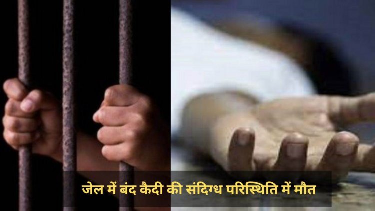 सेंट्रल जेल में बंद कैदी की बेहोश होने की बाद संदिग्ध परिस्थितियों में मौत, DRI की कार्रवाई में हुआ था गिरफ्तार